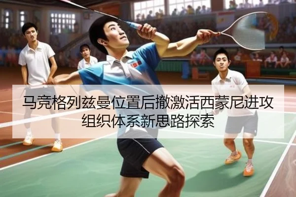 马竞格列兹曼位置后撤激活西蒙尼进攻组织体系新思路探索