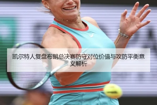 凯尔特人复盘布朗总决赛防守对位价值与攻防平衡意义解析