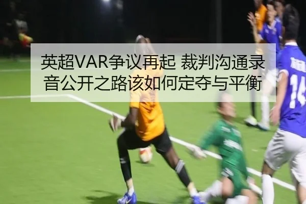 英超VAR争议再起 裁判沟通录音公开之路该如何定夺与平衡