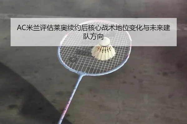 AC米兰评估莱奥续约后核心战术地位变化与未来建队方向