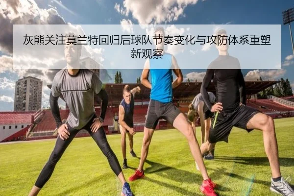 灰熊关注莫兰特回归后球队节奏变化与攻防体系重塑新观察