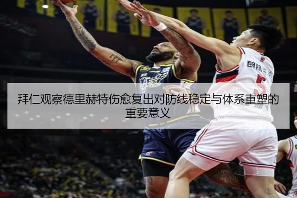 拜仁观察德里赫特伤愈复出对防线稳定与体系重塑的重要意义