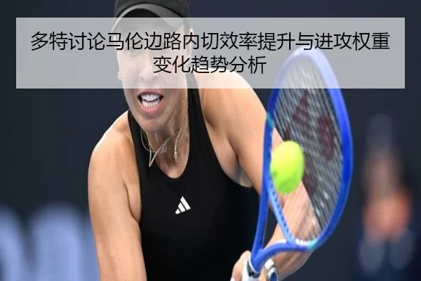 多特讨论马伦边路内切效率提升与进攻权重变化趋势分析